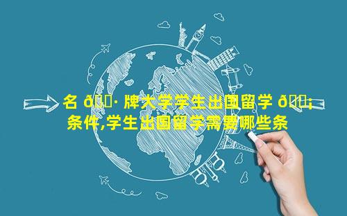 名 🌷 牌大学学生出国留学 🐡 条件,学生出国留学需要哪些条件